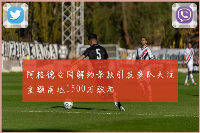 阿格德合同解约条款引发多队关注金额高达1500万欧元