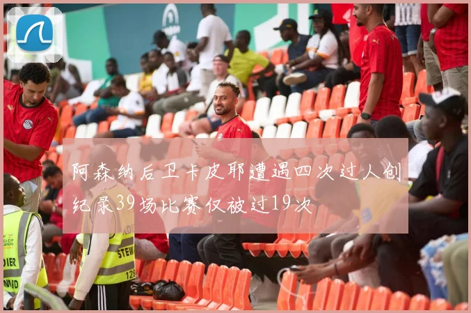 阿森纳后卫卡皮耶遭遇四次过人创纪录39场比赛仅被过19次