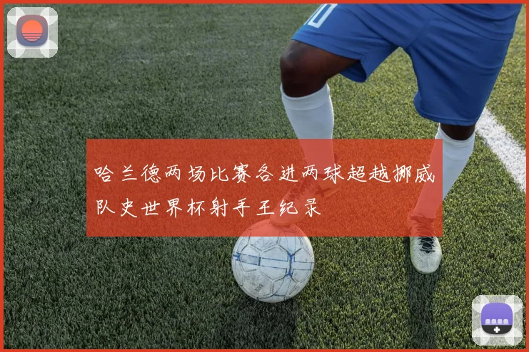 哈兰德两场比赛各进两球超越挪威队史世界杯射手王纪录