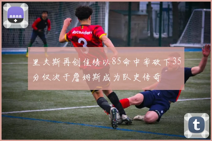 里夫斯再创佳绩以85命中率砍下35分仅次于詹姆斯成为队史传奇