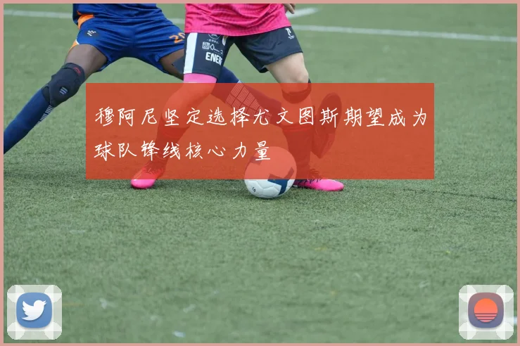 穆阿尼坚定选择尤文图斯期望成为球队锋线核心力量