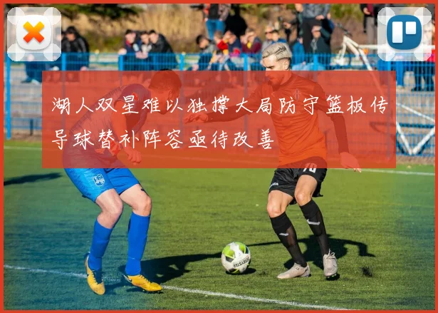 湖人双星难以独撑大局防守篮板传导球替补阵容亟待改善