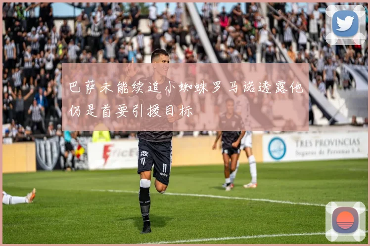 巴萨未能续追小蜘蛛罗马诺透露他仍是首要引援目标