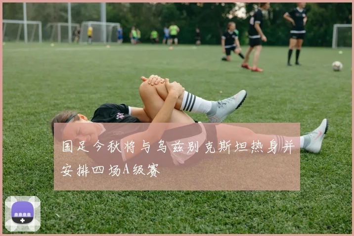 国足今秋将与乌兹别克斯坦热身并安排四场A级赛
