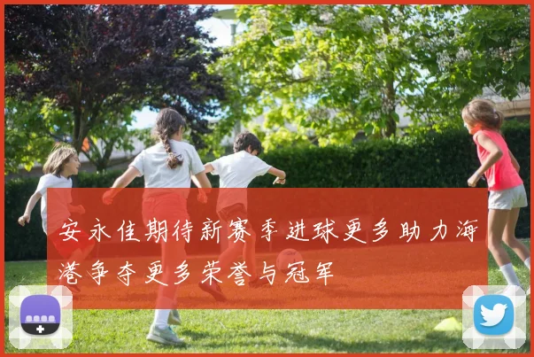 安永佳期待新赛季进球更多助力海港争夺更多荣誉与冠军