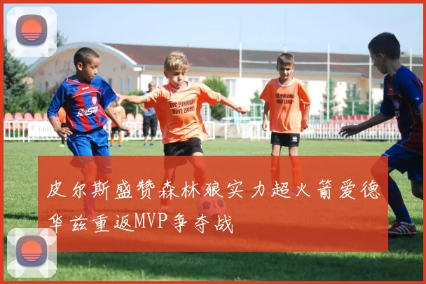 皮尔斯盛赞森林狼实力超火箭爱德华兹重返MVP争夺战