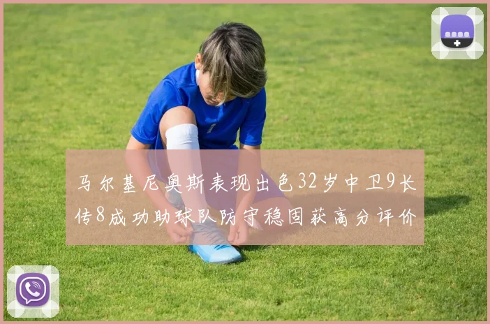 马尔基尼奥斯表现出色32岁中卫9长传8成功助球队防守稳固获高分评价