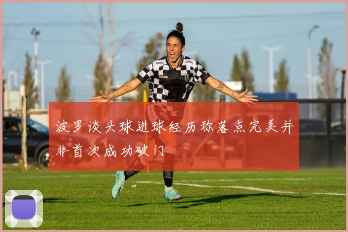 波罗谈头球进球经历称落点完美并非首次成功破门