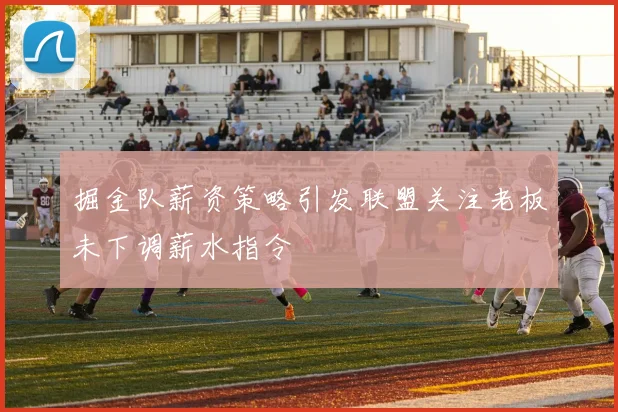 掘金队薪资策略引发联盟关注老板未下调薪水指令