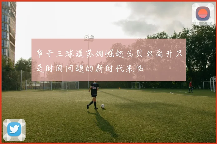 华子三球道苏姆崛起戈贝尔离开只是时间问题的新时代来临