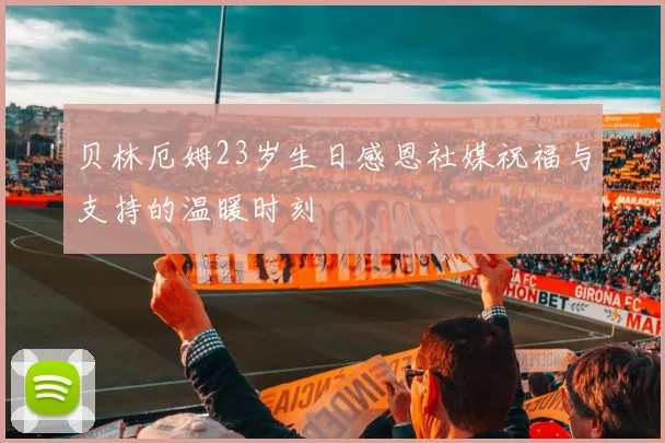 贝林厄姆23岁生日感恩社媒祝福与支持的温暖时刻