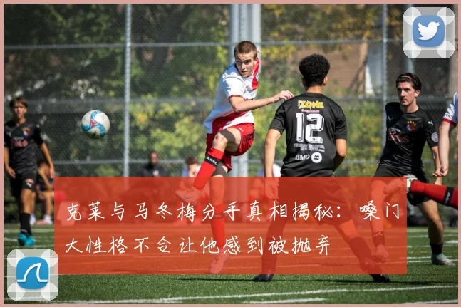 克莱与马冬梅分手真相揭秘：嗓门大性格不合让他感到被抛弃