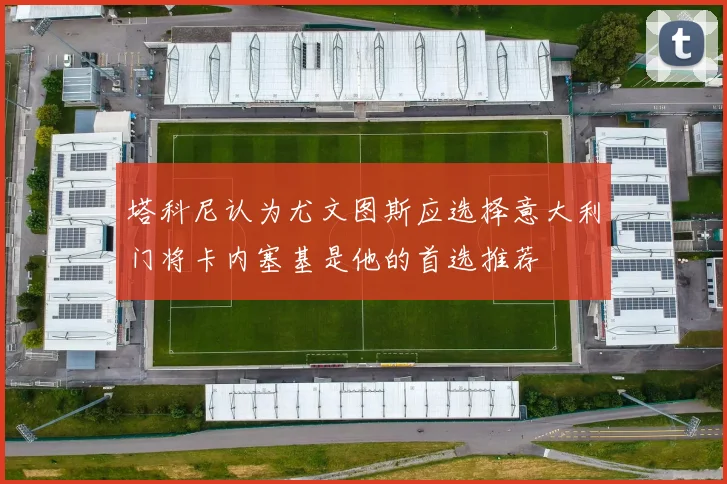 塔科尼认为尤文图斯应选择意大利门将卡内塞基是他的首选推荐