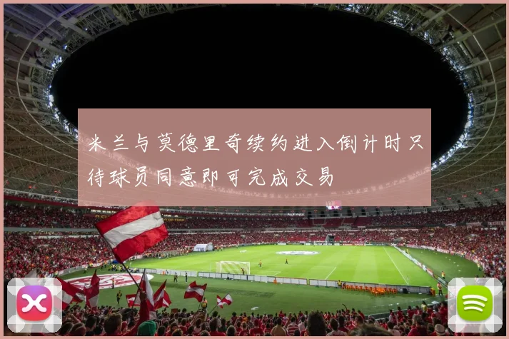 米兰与莫德里奇续约进入倒计时只待球员同意即可完成交易