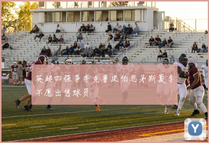 英超四强争夺克鲁皮伯恩茅斯夏季不愿出售球员