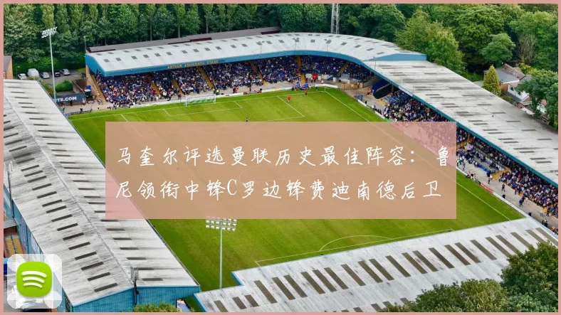 马奎尔评选曼联历史最佳阵容：鲁尼领衔中锋C罗边锋费迪南德后卫