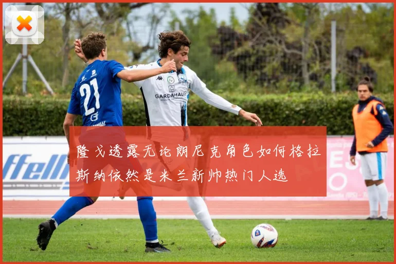 隆戈透露无论朗尼克角色如何格拉斯纳依然是米兰新帅热门人选