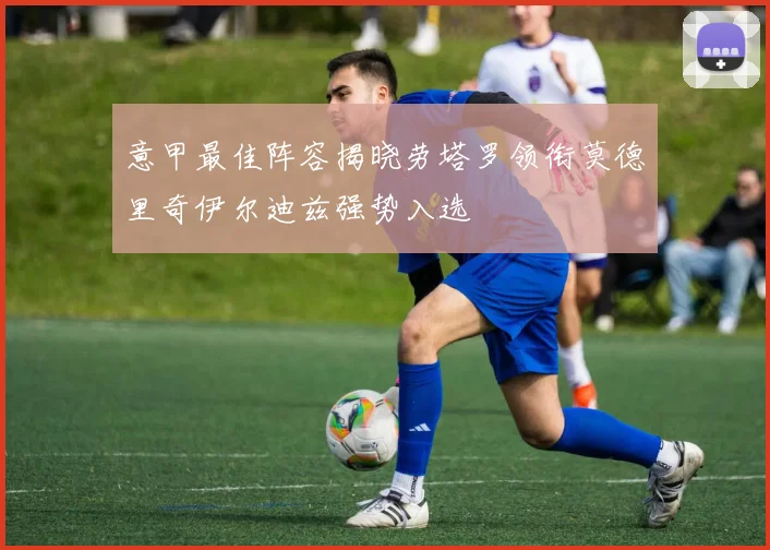 意甲最佳阵容揭晓劳塔罗领衔莫德里奇伊尔迪兹强势入选