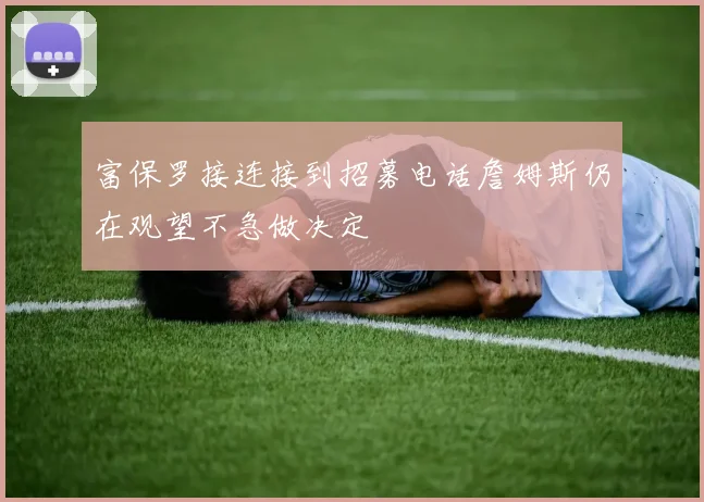 富保罗接连接到招募电话詹姆斯仍在观望不急做决定