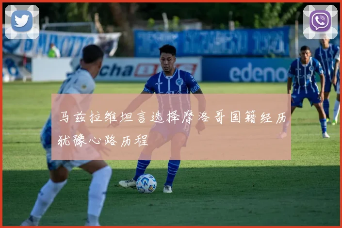 马兹拉维坦言选择摩洛哥国籍经历犹豫心路历程