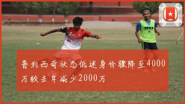 普利西奇状态低迷身价骤降至4000万较去年减少2000万